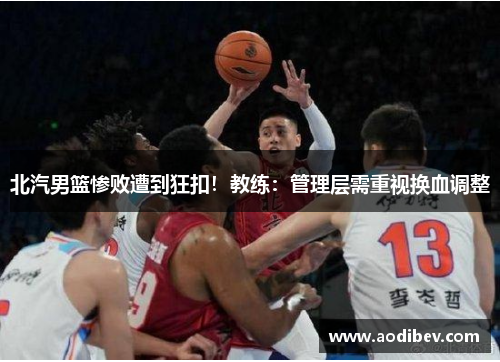 北汽男篮惨败遭到狂扣！教练：管理层需重视换血调整