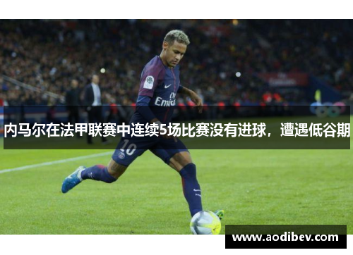 内马尔在法甲联赛中连续5场比赛没有进球，遭遇低谷期