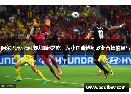 阿尔巴尼亚足球队崛起之路：从小国奇迹到欧洲赛场的黑马