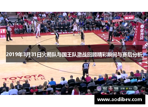 2019年3月31日火箭队与国王队激战回顾精彩瞬间与赛后分析