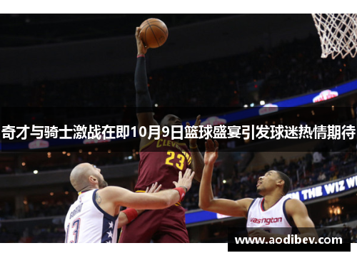 奇才与骑士激战在即10月9日篮球盛宴引发球迷热情期待