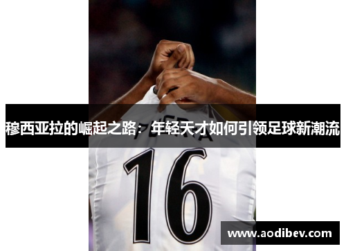 穆西亚拉的崛起之路：年轻天才如何引领足球新潮流